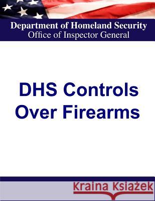 Department of Homeland Security Controls Over Firearms Department of Homeland Security          Office of Inspector General              Penny Hill Press 9781530637904 Createspace Independent Publishing Platform