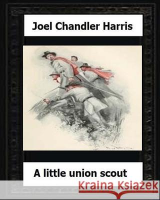 A Little Union Scout (1904) by: Joel Chandler Harris Joel Chandler Harris 9781530637973