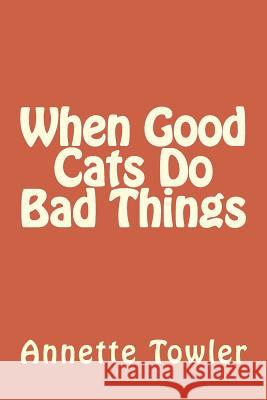 When Good Cats Do Bad Things Annette Towler 9781530638376 Createspace Independent Publishing Platform