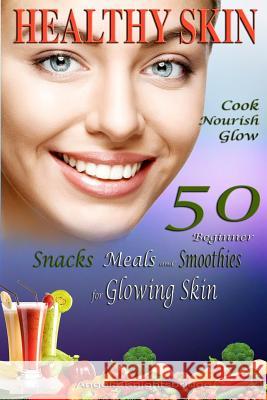 Healthy Skin: Cook, Nourish, Glow, 50 Beginner Snacks, Meals and Smoothies for Glowing Skin, Skin Cleanser Angela Knightsbridge 9781530638444 Createspace Independent Publishing Platform