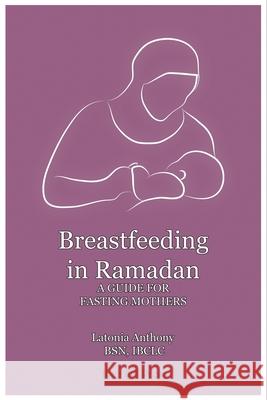 Breastfeeding in Ramadan: A Guide for Fasting Mothers Latonia Anthony 9781530642021 Createspace Independent Publishing Platform