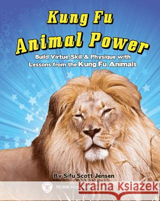Kung Fu Animal Power: Build Virture, Skill & Physique with Lessons from the Kung Fu Animals Scott Jensen 9781530642809 Createspace Independent Publishing Platform
