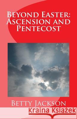 Beyond Easter: Ascension and Pentecost Betty Whitaker Jackson 9781530642854 Createspace Independent Publishing Platform
