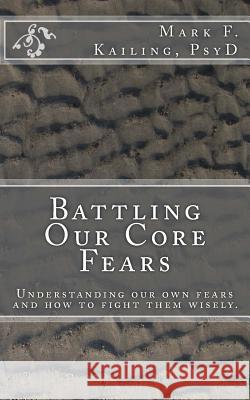 Battling Our Core Fears: Understanding fears and how to fight them wisely. Mark F. Kailin 9781530644193 Createspace Independent Publishing Platform