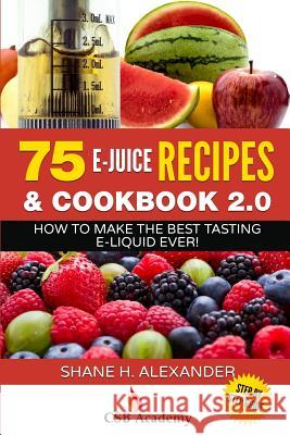 75 E-Juice Recipes & Cookbook 2.0: How to Make the Best Tasting E-Liquid Ever! Shane H. Alexander 9781530644339 Createspace Independent Publishing Platform