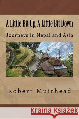 A Little Bit Up, A Little Bit Down: Journeys in Nepal and Asia Muirhead, Robert 9781530644377 Createspace Independent Publishing Platform