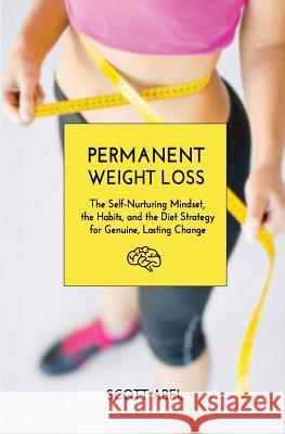 Permanent Weight Loss: The Self-Nurturing Mindset, the Habits, and the Diet Strategy for Genuine, Lasting Change Scott Abel 9781530645084