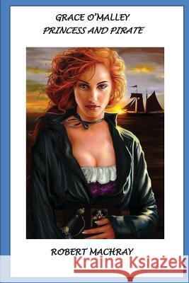 Grace O'Malley, Princess and Pirate Robert Machray 9781530646807 Createspace Independent Publishing Platform