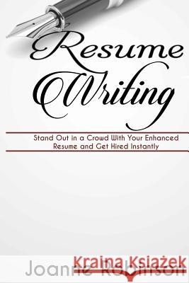Resume Writing: Stand Out in a Crowd With Your Enhanced Resume and Get Hired Instantly (With Resume and Job Interview Tips) Robinson, Joanne 9781530650224 Createspace Independent Publishing Platform