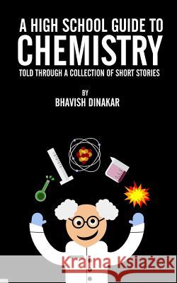 A High School Guide to Chemistry: Told Through a Collection of Short Stories Bhavish Dinakar 9781530650576