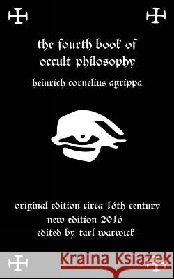 Fourth Book of Occult Philosophy: Of Heinrich Cornelius Agrippa Heinrich Cornelius Agrippa Tarl Warwick 9781530650804 Createspace Independent Publishing Platform