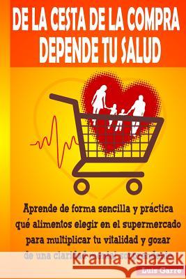 De la cesta de la compra depende tu salud: Aprende de forma sencilla y práctica que alimentos elegir en el supermercado para multiplicar tu vitalidad Lopez, Jose Gilabert 9781530652440