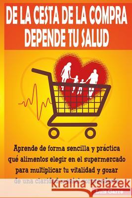 De la cesta de la compra depende tu salud: Aprende de forma sencilla y práctica que alimentos elegir en el supermercado para multiplicar tu vitalidad Lopez, Luis Garre 9781530653362