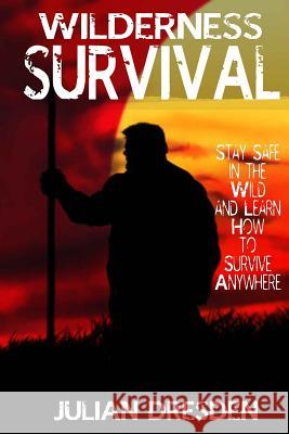 Wildreness Survival: Stay Safe in the Wild and Learn How to Survive Anywhere (The Ultimate Guide to Survival Strategies and Tricks) Dresden, Julian 9781530653942 Createspace Independent Publishing Platform