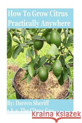 How to Grow Citrus Practically Anywhere Darren Sheriff 9781530654109 Createspace Independent Publishing Platform