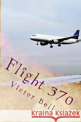 Flight 370: Disappearance of Malaysia Airliner Capt Victor R. Bell Chris Bell 9781530654994