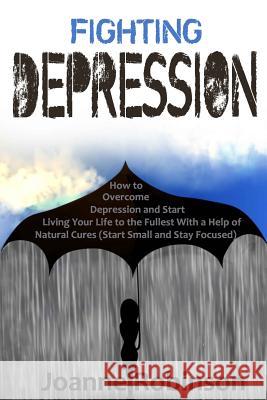Fighting Depression: How to Overcome Depression and Start Living Your Life to the Fullest With a Help of Natural Cures (Start Small and Sta Robinson, Joanne 9781530655229 Createspace Independent Publishing Platform