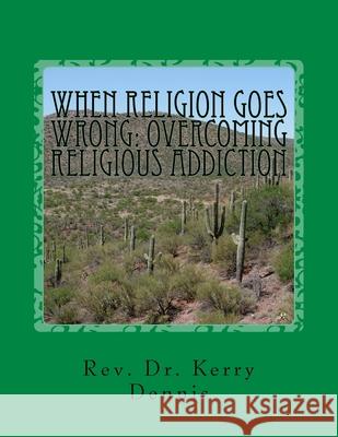 When Religion Goes Wrong: Overcoming Religious Addiction Kerry B. Dennis 9781530656387 Createspace Independent Publishing Platform