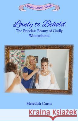Lovely to Behold: The Priceless Beauty of Godly Womanhood Meredith Curtis 9781530656424