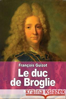 Le duc de Broglie Guizot, Francois Pierre Guilaume 9781530661213