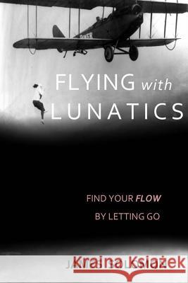 Flying With Lunatics: Find Your Flow By Letting Go Solomon, James 9781530661381