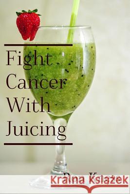 Fight Cancer With Juicing: Use the Power of Natural Juice to Help Prevent and Fight Off Cancer Kness, Ron 9781530663033 Createspace Independent Publishing Platform