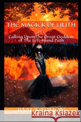 The Magick Of Lilith: Calling Upon the Goddess of the Left Hand Path Kadmon, Baal 9781530663378