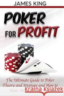 Poker For Profit: The Ultimate Guide to Poker Theory & Strategy King, James 9781530663880