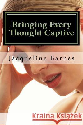 Bringing Every Thought Captive: The Power of A Renewed Mind Barnes, Jacqueline 9781530668410 Createspace Independent Publishing Platform