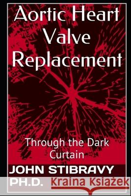 Aortic Heart Valve Replacement: Through the Dark Curtain John Stibravy, PH D, Tony Smith 9781530668441