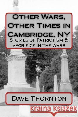 Other Wars, Other Times in Cambridge, NY: Stories of Patriotism & Sacrifice in the Wars Dave Thornton 9781530668519
