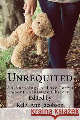 Unrequited: An Anthology of Love Poems about Inanimate Objects Kelly Ann Jacobson 9781530668540 Createspace Independent Publishing Platform