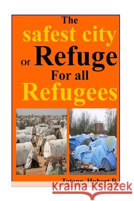 The Safest City of Refuge for All Refugees...: Your Safety Is Paramount... Tatang D. Huber 9781530671113 Createspace Independent Publishing Platform