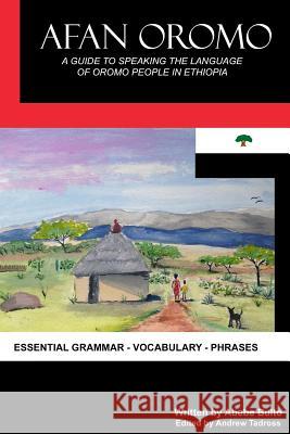 Afan Oromo: A Guide to Speaking the Language of Oromo People in Ethiopia Abebe Bulto, Andrew Tadross 9781530672462 Createspace Independent Publishing Platform