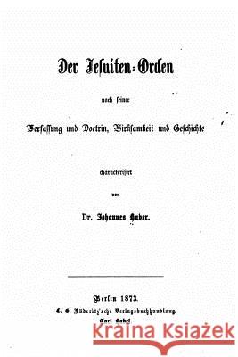 Der Jesuiten-orden, nach seiner Verfassung und Doctrin, Wirksamkeit und Geschichte Huber, Johannes 9781530675548