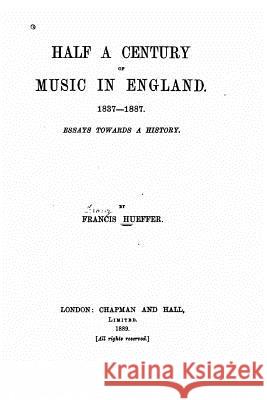 Half a Century of Music in England, 1837-1887 Francis Hueffer 9781530675654 Createspace Independent Publishing Platform