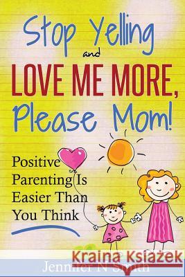 Parenting: Positive Parenting - Stop Yelling and Love Me More, Please Mom. Positive Parenting Is Easier Than You Think Jennifer N. Smith 9781530676651