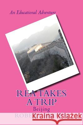 Rea Takes a Trip: Beijing Robert E. Brown 9781530677818 Createspace Independent Publishing Platform