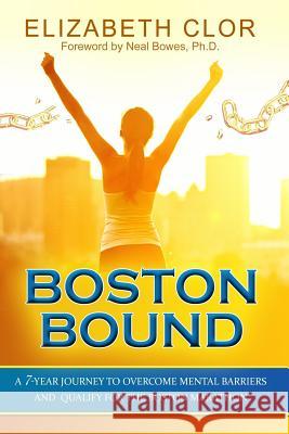 Boston Bound: A 7-Year Journey to Overcome Mental Barriers and Qualify for the Boston Marathon Elizabeth Clor Dr Neal Bowe 9781530680580