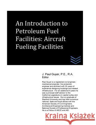 An Introduction to Petroleum Fuel Facilities: Aircraft Fueling Facilities J. Paul Guyer 9781530681563 Createspace Independent Publishing Platform