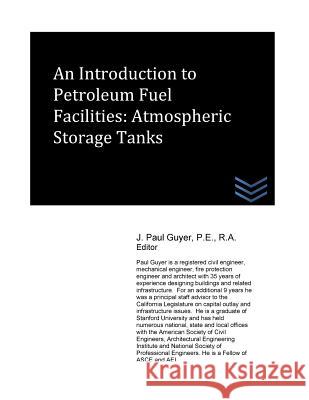 An Introduction to Petroleum Storage Facilities: Atmospheric Storage Tanks J. Paul Guyer 9781530684335 Createspace Independent Publishing Platform