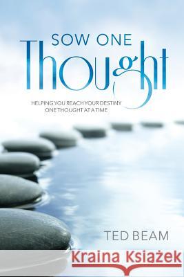 Sow One Thought: Helping You Reach Your Destiny One Thought at a Time Ted Beam 9781530685226