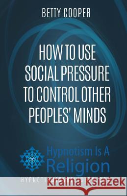 How To Use Social Pressure To Control Other Peoples' Minds Cooper, Betty 9781530687701 Createspace Independent Publishing Platform