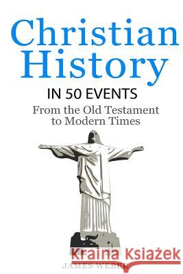 Christian History in 50 Events: From the Old Testament to Modern Times (Christian Books, Christian History, History Books) James Weber 9781530690213