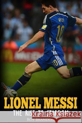 Lionel Messi: The Rise to Stardom. Roy Brandon 9781530690770 Createspace Independent Publishing Platform