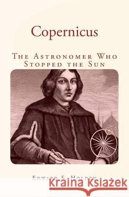 Copernicus: The Astronomer Who Stopped the Sun Edward S. Holden 9781530690909 Createspace Independent Publishing Platform