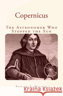 Copernicus: The Astronomer Who Stopped the Sun Edward S. Holden 9781530690909