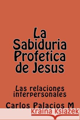 La Sabiduria Profetica de Jesus: Las Relaciones Interpersonales Carlos M. Palacio 9781530691067 Createspace Independent Publishing Platform