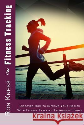 Fitness Tracking: Discover How to Improve Your Health With Fitness Tracking Technology Today Kness, Ron 9781530691449 Createspace Independent Publishing Platform