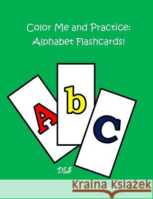 Color Me and Practice: Alphabet Flashcards D. L. S 9781530697526 Createspace Independent Publishing Platform